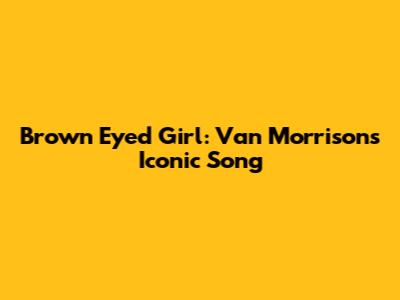 Brown Eyed Girl: Van Morrison's Iconic Song