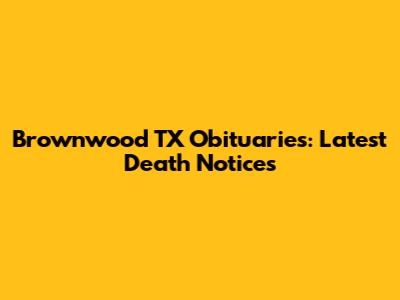Brownwood TX Obituaries: Latest Death Notices