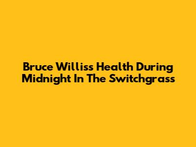 Bruce Willis's Health During Midnight In The Switchgrass