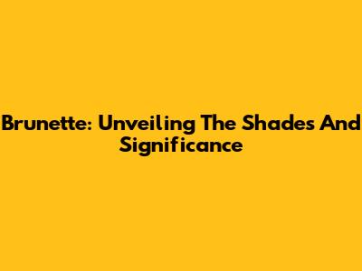 Brunette: Unveiling The Shades And Significance