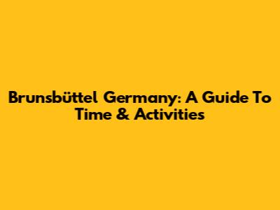 Brunsbüttel Germany: A Guide To Time & Activities