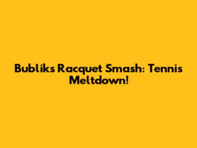 Bublik's Racquet Smash: Tennis Meltdown!