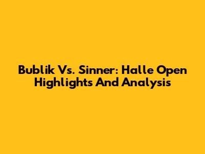 Bublik Vs. Sinner: Halle Open Highlights And Analysis