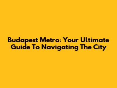 Budapest Metro: Your Ultimate Guide To Navigating The City
