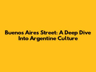 Buenos Aires Street: A Deep Dive Into Argentine Culture