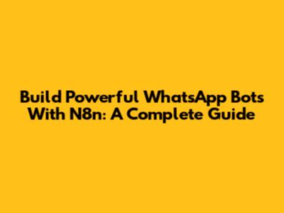 Build Powerful WhatsApp Bots With N8n: A Complete Guide