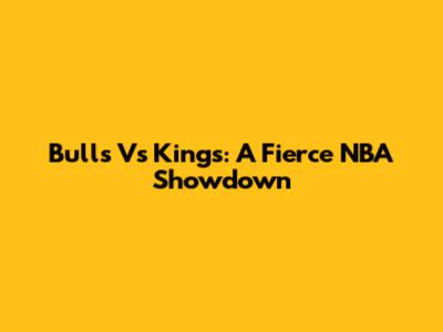 Bulls Vs Kings: A Fierce NBA Showdown