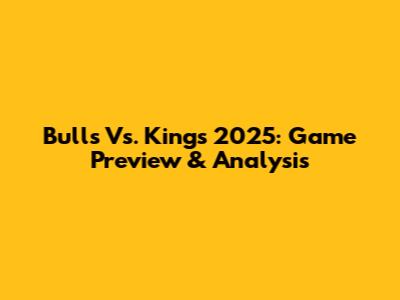 Bulls Vs. Kings 2025: Game Preview & Analysis