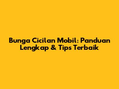 Bunga Cicilan Mobil: Panduan Lengkap & Tips Terbaik