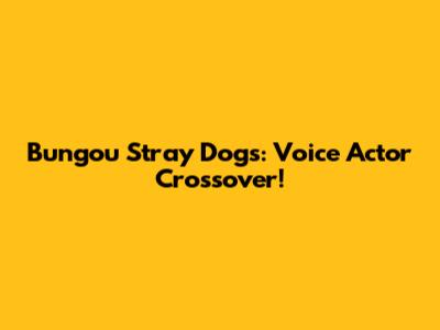 Bungou Stray Dogs: Voice Actor Crossover!