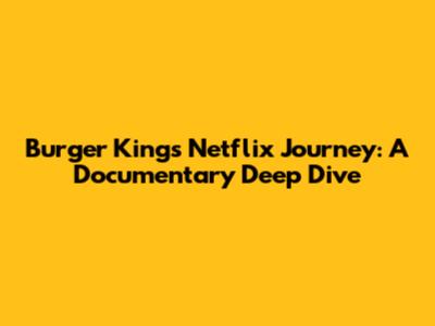 Burger King's Netflix Journey: A Documentary Deep Dive