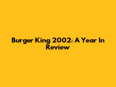 Burger King 2002: A Year In Review