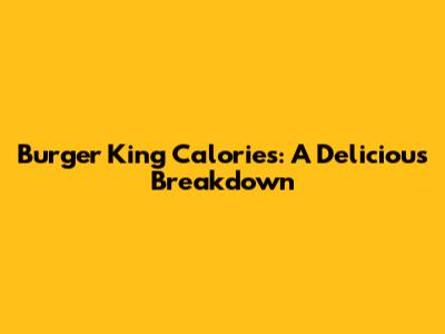 Burger King Calories: A Delicious Breakdown