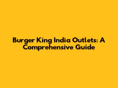 Burger King India Outlets: A Comprehensive Guide