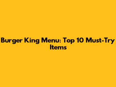 Burger King Menu: Top 10 Must-Try Items