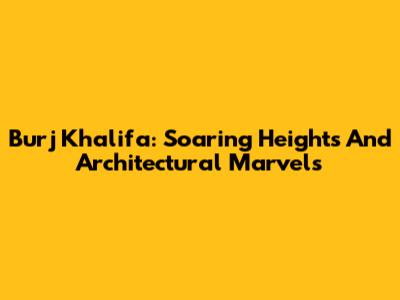 Burj Khalifa: Soaring Heights And Architectural Marvels