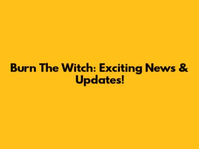 Burn The Witch: Exciting News & Updates!