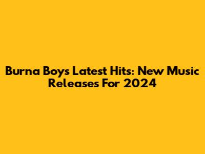 Burna Boy's Latest Hits: New Music Releases For 2024
