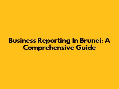 Business Reporting In Brunei: A Comprehensive Guide