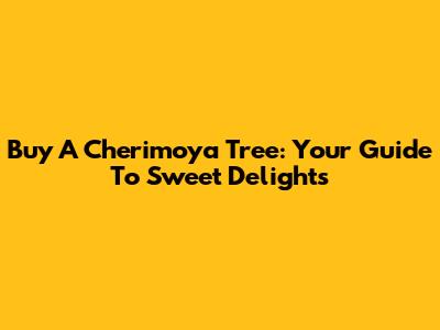 Buy A Cherimoya Tree: Your Guide To Sweet Delights