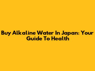 Buy Alkaline Water In Japan: Your Guide To Health