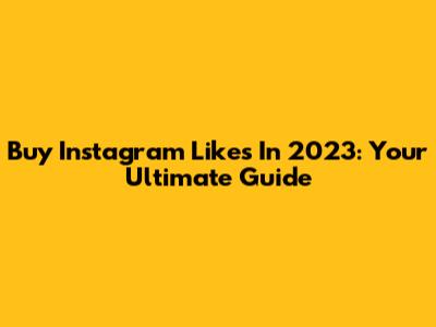 Buy Instagram Likes In 2023: Your Ultimate Guide