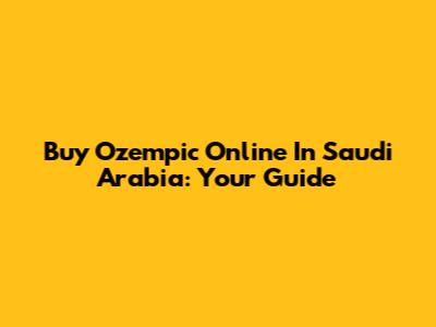 Buy Ozempic Online In Saudi Arabia: Your Guide