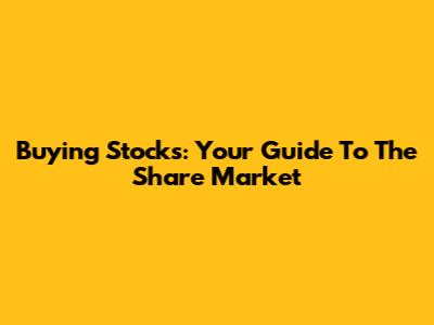 Buying Stocks: Your Guide To The Share Market