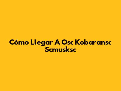 Cómo Llegar A Osc Kobaransc Scmusksc