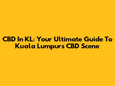CBD In KL: Your Ultimate Guide To Kuala Lumpur's CBD Scene