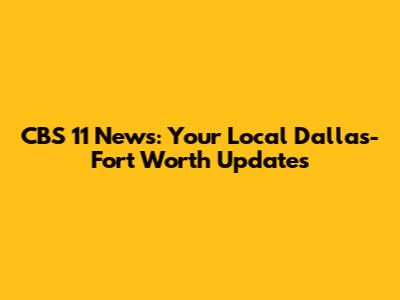 CBS 11 News: Your Local Dallas-Fort Worth Updates