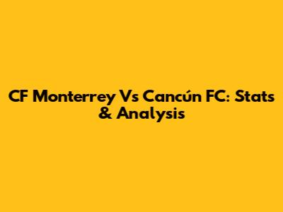 CF Monterrey Vs Cancún FC: Stats & Analysis