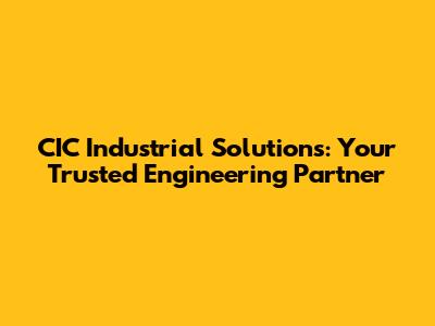 CIC Industrial Solutions: Your Trusted Engineering Partner