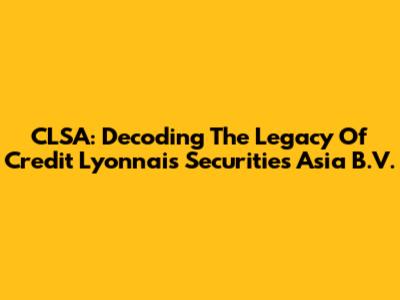 CLSA: Decoding The Legacy Of Credit Lyonnais Securities Asia B.V.