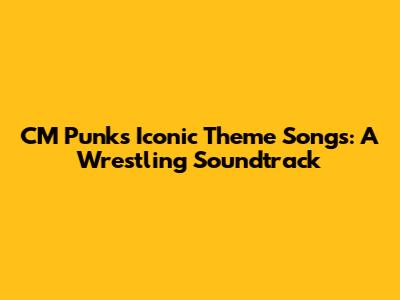 CM Punk's Iconic Theme Songs: A Wrestling Soundtrack