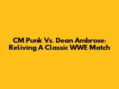 CM Punk Vs. Dean Ambrose: Reliving A Classic WWE Match