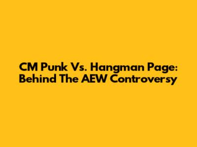 CM Punk Vs. Hangman Page: Behind The AEW Controversy