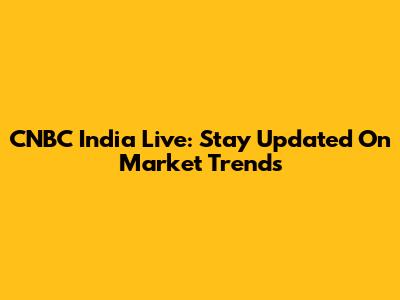 CNBC India Live: Stay Updated On Market Trends