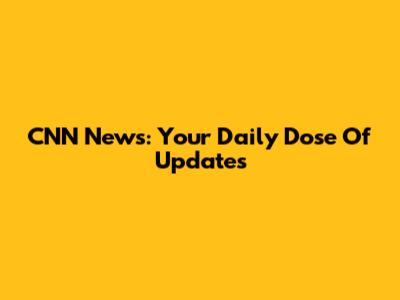 CNN News: Your Daily Dose Of Updates