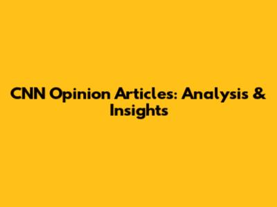 CNN Opinion Articles: Analysis & Insights