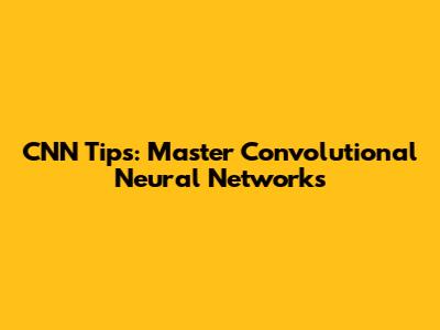 CNN Tips: Master Convolutional Neural Networks