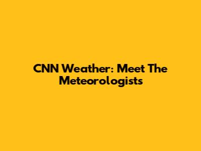 CNN Weather: Meet The Meteorologists