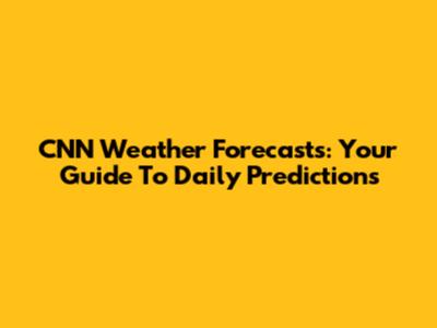 CNN Weather Forecasts: Your Guide To Daily Predictions