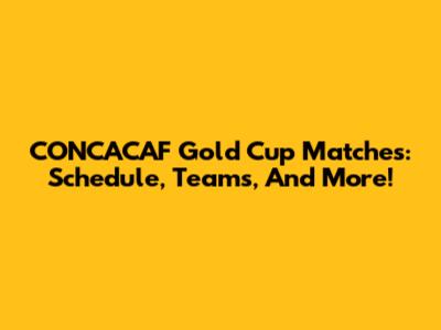 CONCACAF Gold Cup Matches: Schedule, Teams, And More!