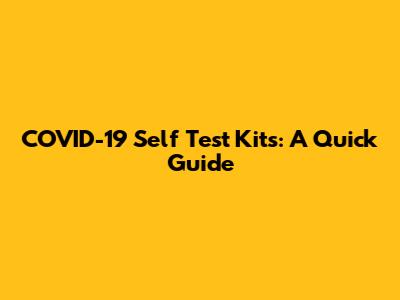 COVID-19 Self Test Kits: A Quick Guide