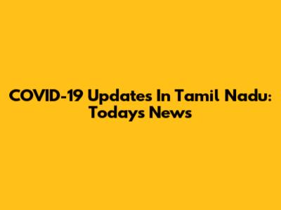 COVID-19 Updates In Tamil Nadu: Today's News