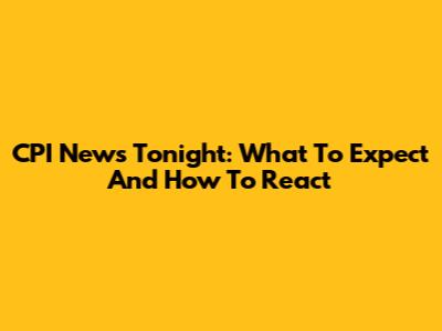 CPI News Tonight: What To Expect And How To React