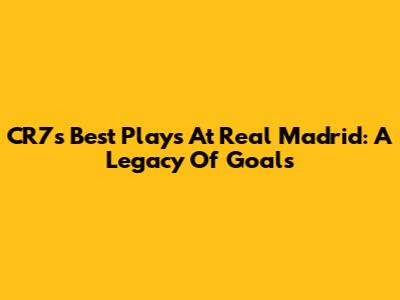 CR7's Best Plays At Real Madrid: A Legacy Of Goals