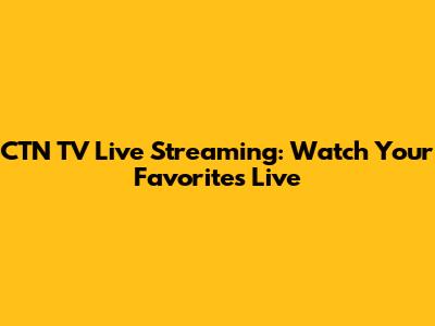 CTN TV Live Streaming: Watch Your Favorites Live