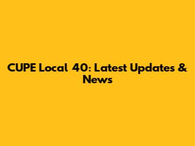 CUPE Local 40: Latest Updates & News